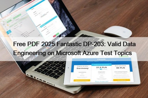 Free PDF 2025 Fantastic DP-203: Valid Data Engineering on Microsoft Azure Test Topics