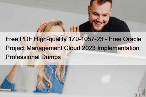 Free PDF High-quality 1Z0-1057-23 - Free Oracle Project Management Cloud 2023 Implementation Professional Dumps