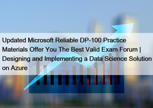 Updated Microsoft Reliable DP-100 Practice Materials Offer You The Best Valid Exam Forum | Designing and Implementing a Data Science Solution on Azure