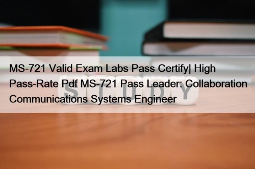 MS-721 Valid Exam Labs Pass Certify| High Pass-Rate Pdf MS-721 Pass Leader: Collaboration Communications Systems Engineer