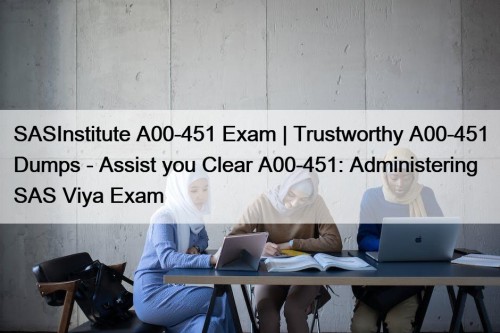 SASInstitute A00-451 Exam | Trustworthy A00-451 Dumps - Assist you Clear A00-451: Administering SAS Viya Exam