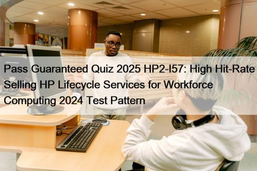 Pass Guaranteed Quiz 2025 HP2-I57: High Hit-Rate Selling HP Lifecycle Services for Workforce Computing 2024 Test Pattern