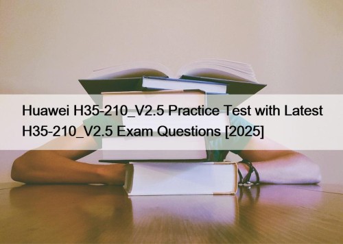 Huawei H35-210_V2.5 Practice Test with Latest H35-210_V2.5 Exam Questions [2025]