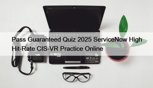 Pass Guaranteed Quiz 2025 ServiceNow High Hit-Rate CIS-VR Practice Online