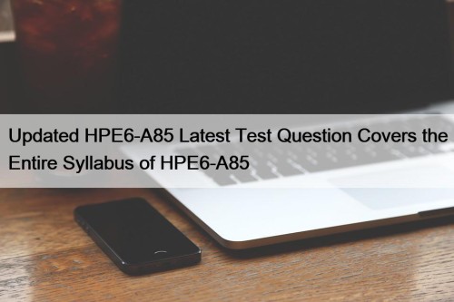 Updated HPE6-A85 Latest Test Question Covers the Entire Syllabus of HPE6-A85