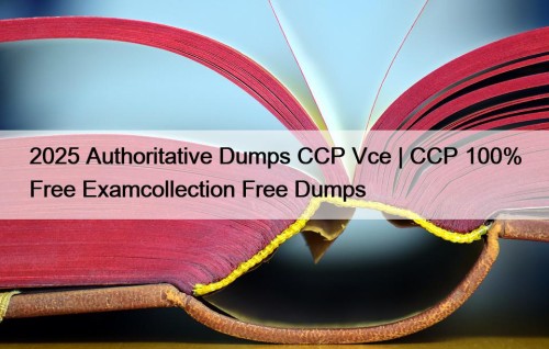 2025 Authoritative Dumps CCP Vce | CCP 100% Free Examcollection Free Dumps