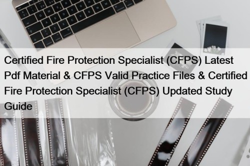 Certified Fire Protection Specialist (CFPS) Latest Pdf Material & CFPS Valid Practice Files & Certified Fire Protection Specialist (CFPS) Updated Study Guide