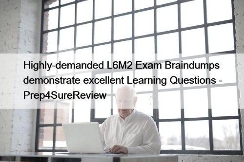 Highly-demanded L6M2 Exam Braindumps demonstrate excellent Learning Questions - Prep4SureReview