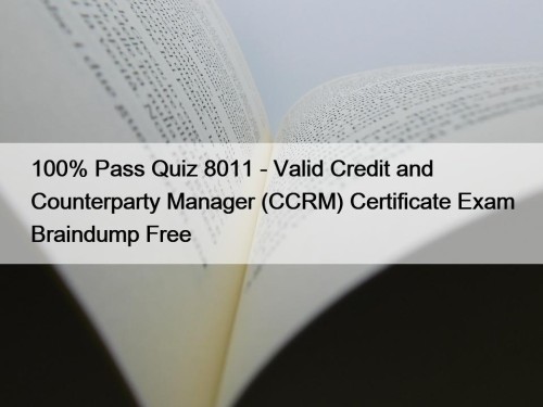 100% Pass Quiz 8011 - Valid Credit and Counterparty Manager (CCRM) Certificate Exam Braindump Free