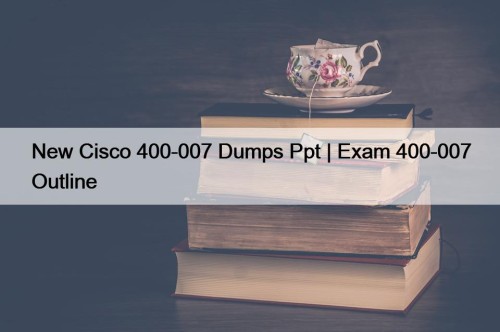 New Cisco 400-007 Dumps Ppt | Exam 400-007 Outline